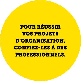 POUR RÉUSSIR VOS PROJETS D’ORGANISATION, CONFIEZ-LES À DES PROFESSIONNELS.